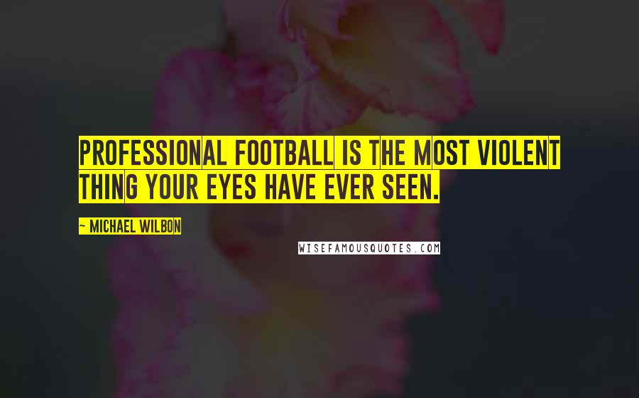 Michael Wilbon Quotes: Professional football is the most violent thing your eyes have ever seen.