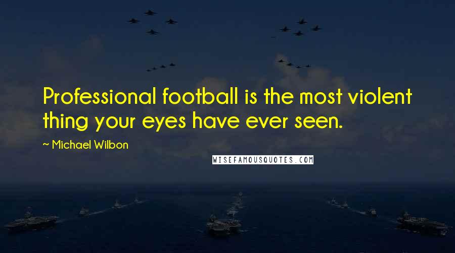 Michael Wilbon Quotes: Professional football is the most violent thing your eyes have ever seen.
