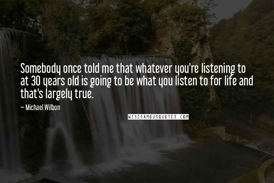 Michael Wilbon Quotes: Somebody once told me that whatever you're listening to at 30 years old is going to be what you listen to for life and that's largely true.