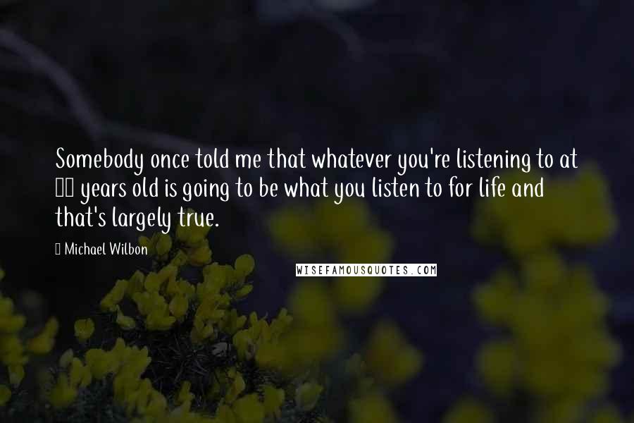 Michael Wilbon Quotes: Somebody once told me that whatever you're listening to at 30 years old is going to be what you listen to for life and that's largely true.