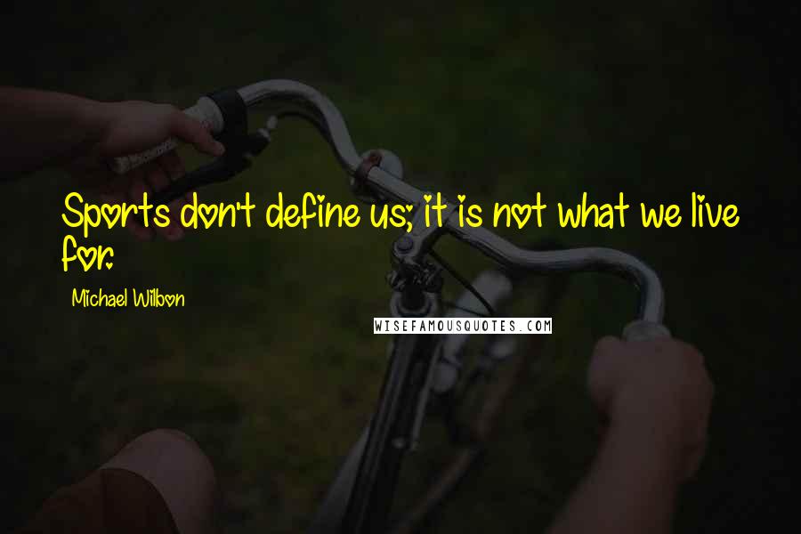 Michael Wilbon Quotes: Sports don't define us; it is not what we live for.