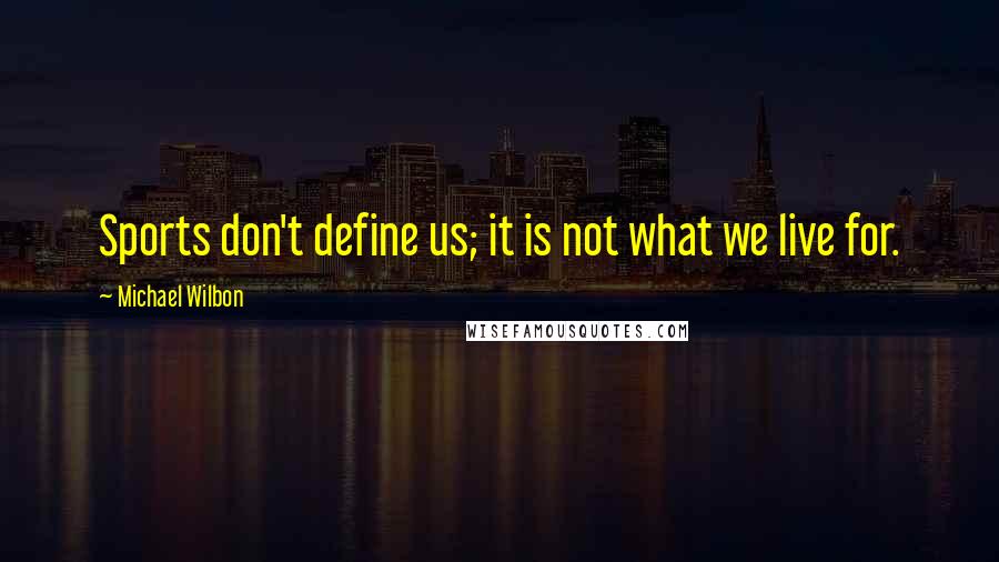 Michael Wilbon Quotes: Sports don't define us; it is not what we live for.