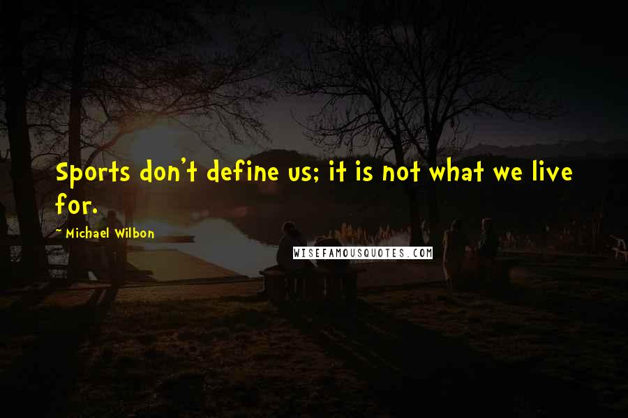 Michael Wilbon Quotes: Sports don't define us; it is not what we live for.