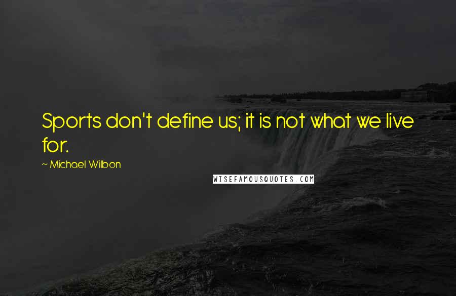 Michael Wilbon Quotes: Sports don't define us; it is not what we live for.