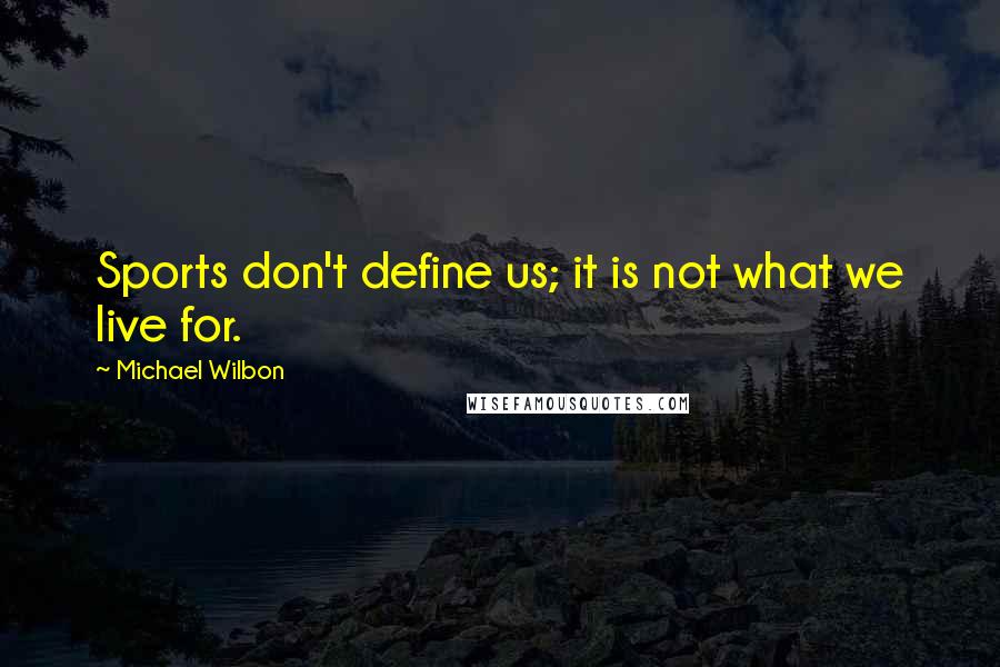 Michael Wilbon Quotes: Sports don't define us; it is not what we live for.