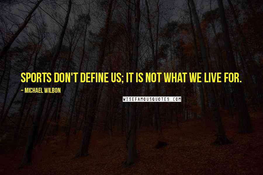 Michael Wilbon Quotes: Sports don't define us; it is not what we live for.