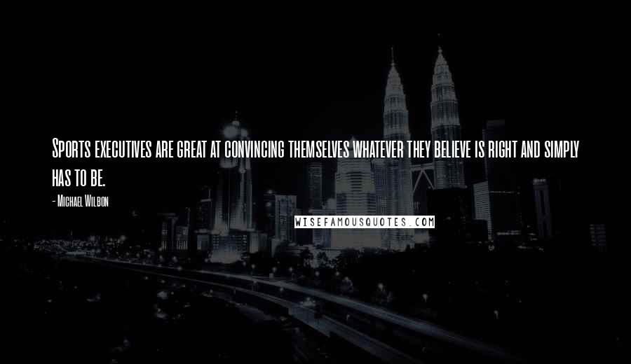 Michael Wilbon Quotes: Sports executives are great at convincing themselves whatever they believe is right and simply has to be.