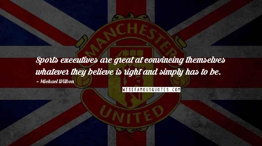 Michael Wilbon Quotes: Sports executives are great at convincing themselves whatever they believe is right and simply has to be.