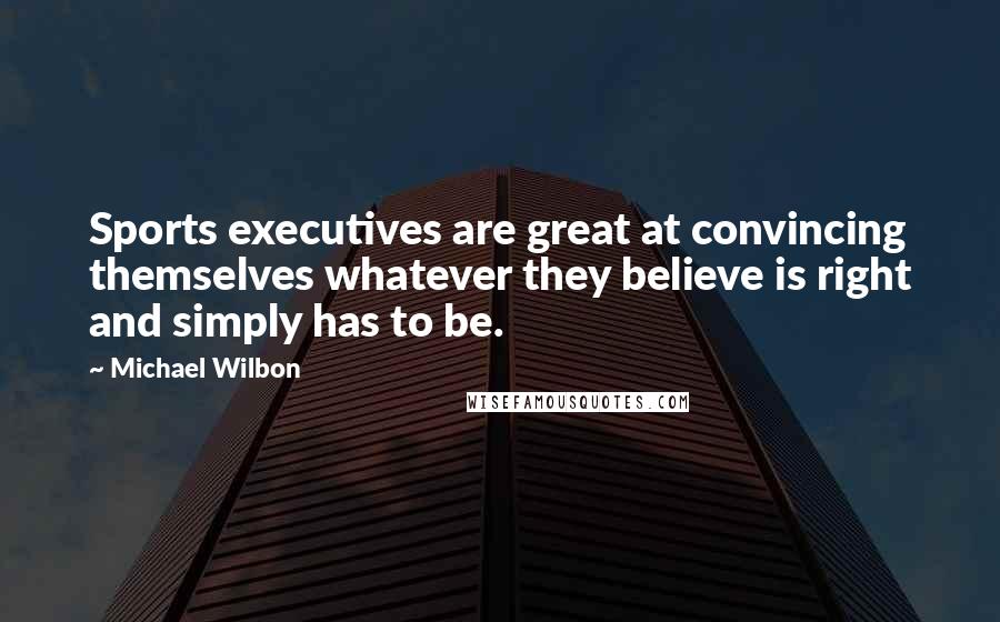 Michael Wilbon Quotes: Sports executives are great at convincing themselves whatever they believe is right and simply has to be.