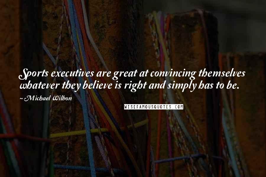 Michael Wilbon Quotes: Sports executives are great at convincing themselves whatever they believe is right and simply has to be.