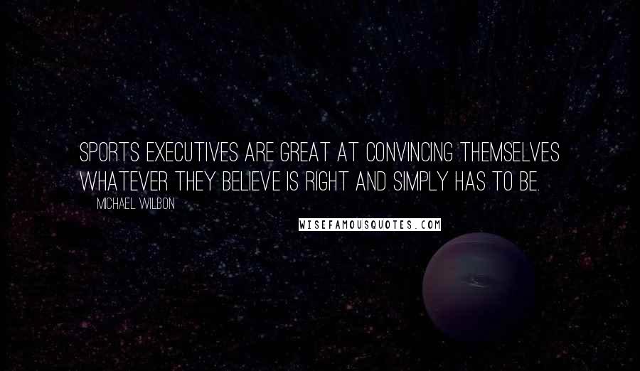 Michael Wilbon Quotes: Sports executives are great at convincing themselves whatever they believe is right and simply has to be.