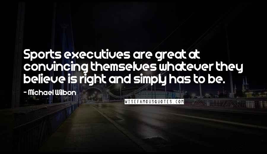 Michael Wilbon Quotes: Sports executives are great at convincing themselves whatever they believe is right and simply has to be.