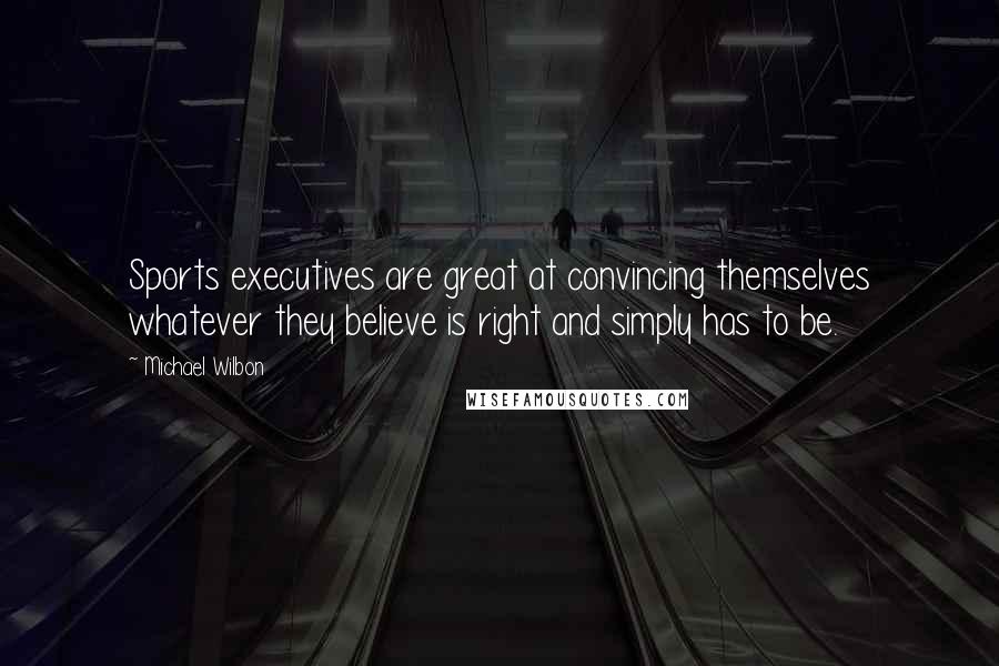 Michael Wilbon Quotes: Sports executives are great at convincing themselves whatever they believe is right and simply has to be.