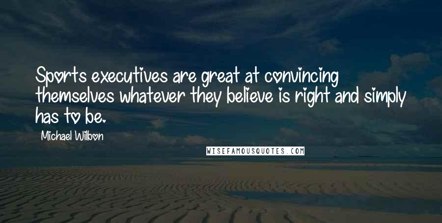 Michael Wilbon Quotes: Sports executives are great at convincing themselves whatever they believe is right and simply has to be.