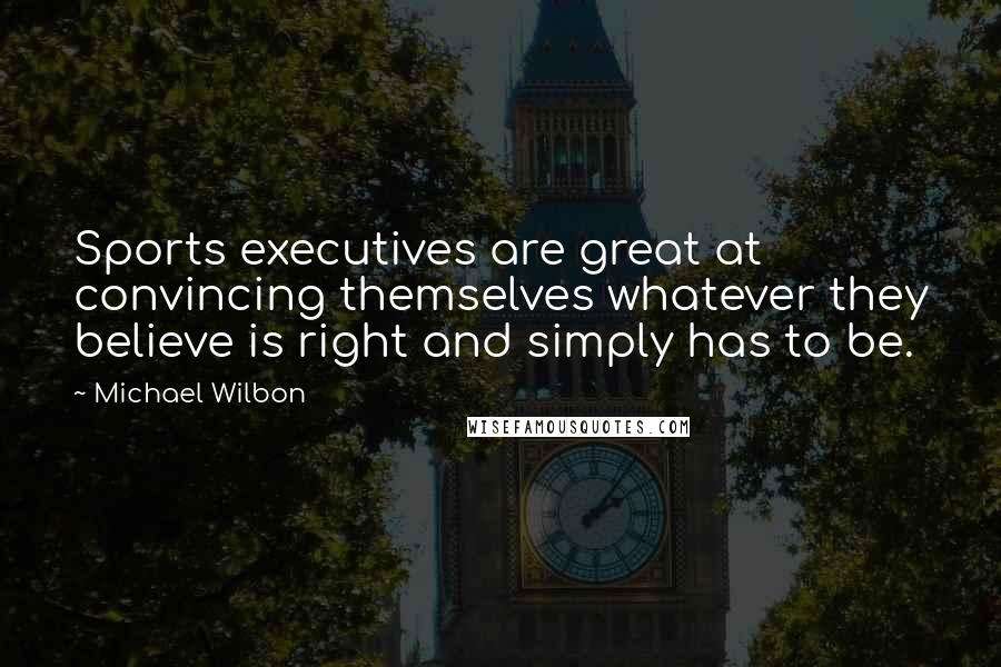 Michael Wilbon Quotes: Sports executives are great at convincing themselves whatever they believe is right and simply has to be.