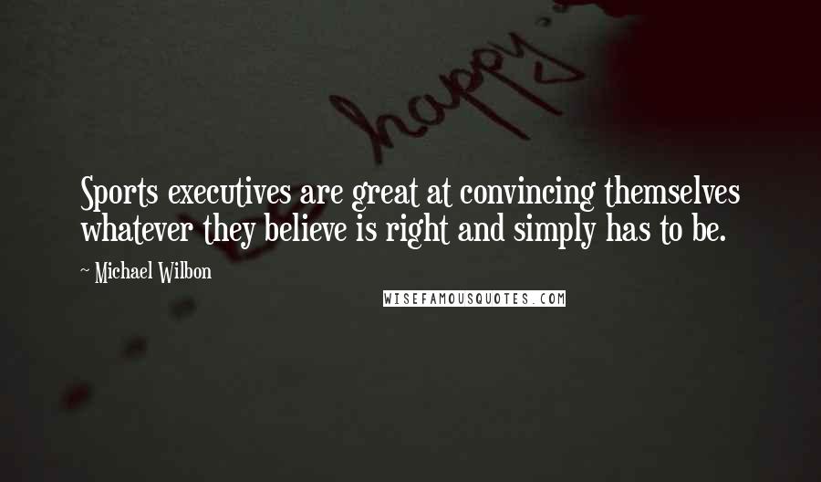 Michael Wilbon Quotes: Sports executives are great at convincing themselves whatever they believe is right and simply has to be.