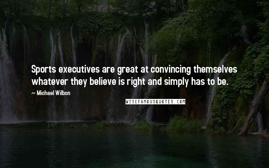 Michael Wilbon Quotes: Sports executives are great at convincing themselves whatever they believe is right and simply has to be.