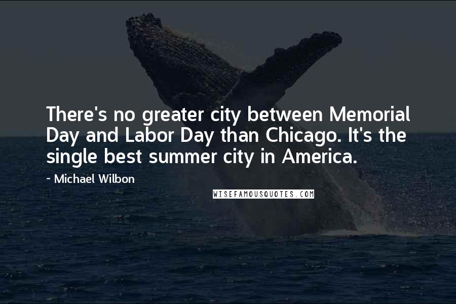 Michael Wilbon Quotes: There's no greater city between Memorial Day and Labor Day than Chicago. It's the single best summer city in America.