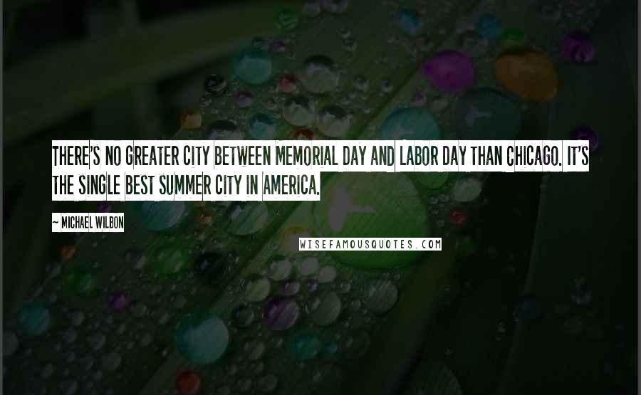 Michael Wilbon Quotes: There's no greater city between Memorial Day and Labor Day than Chicago. It's the single best summer city in America.