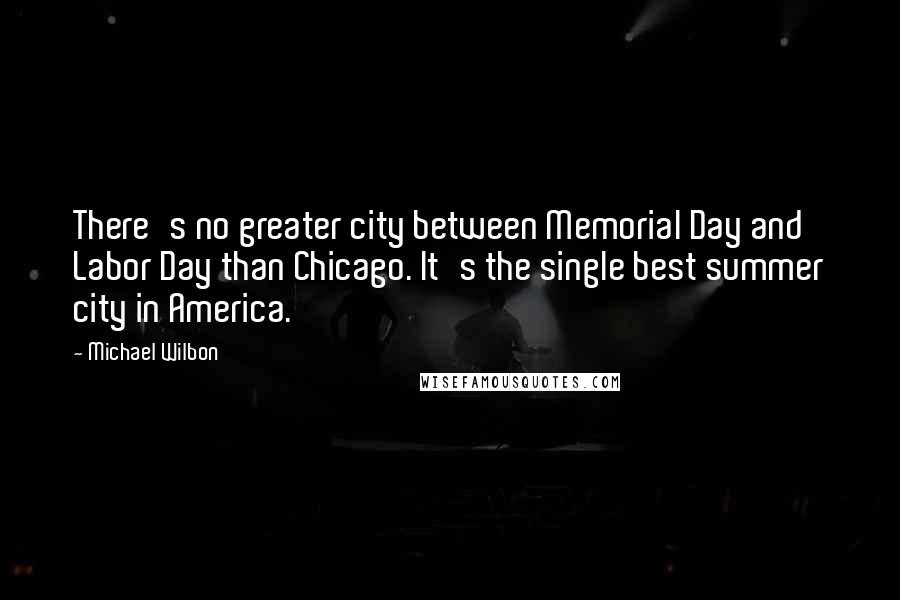 Michael Wilbon Quotes: There's no greater city between Memorial Day and Labor Day than Chicago. It's the single best summer city in America.