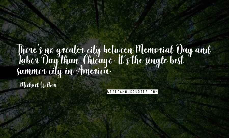 Michael Wilbon Quotes: There's no greater city between Memorial Day and Labor Day than Chicago. It's the single best summer city in America.