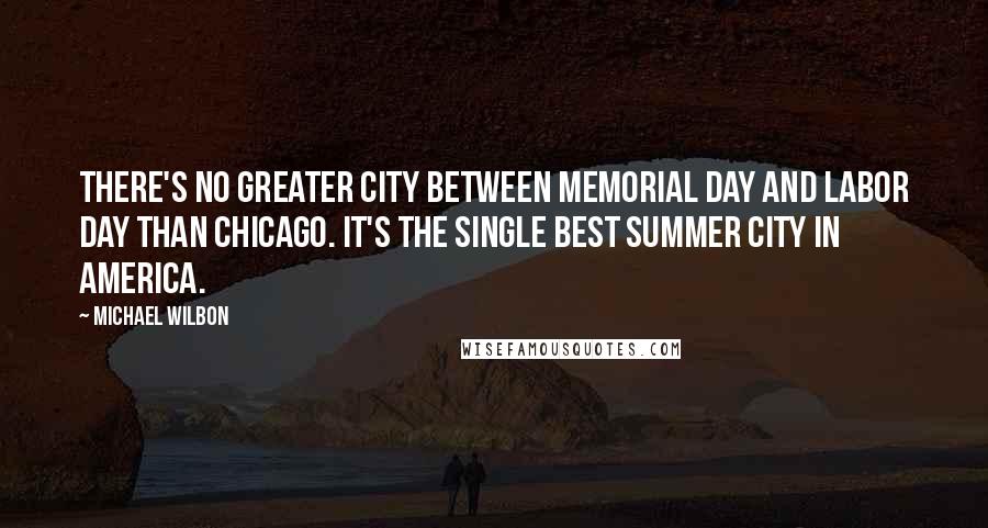 Michael Wilbon Quotes: There's no greater city between Memorial Day and Labor Day than Chicago. It's the single best summer city in America.