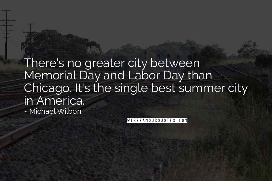 Michael Wilbon Quotes: There's no greater city between Memorial Day and Labor Day than Chicago. It's the single best summer city in America.