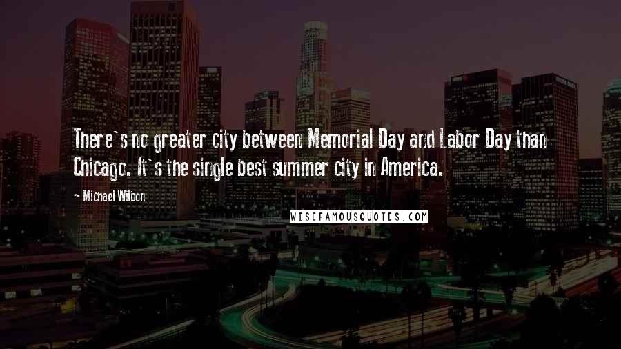 Michael Wilbon Quotes: There's no greater city between Memorial Day and Labor Day than Chicago. It's the single best summer city in America.