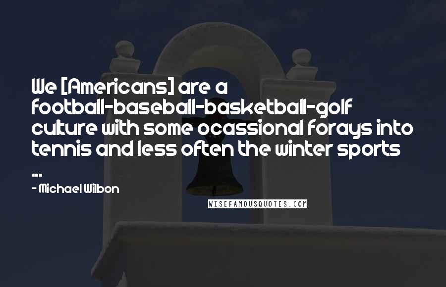 Michael Wilbon Quotes: We [Americans] are a football-baseball-basketball-golf culture with some ocassional forays into tennis and less often the winter sports ...