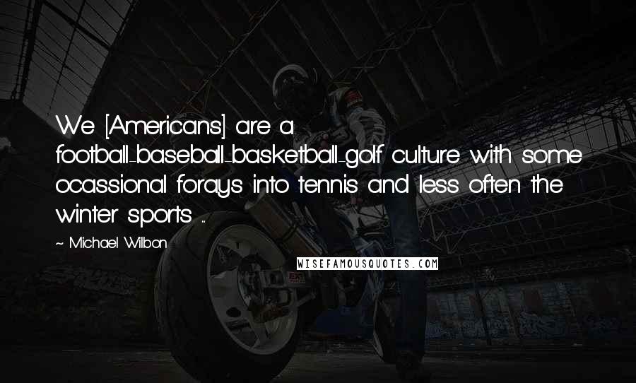 Michael Wilbon Quotes: We [Americans] are a football-baseball-basketball-golf culture with some ocassional forays into tennis and less often the winter sports ...