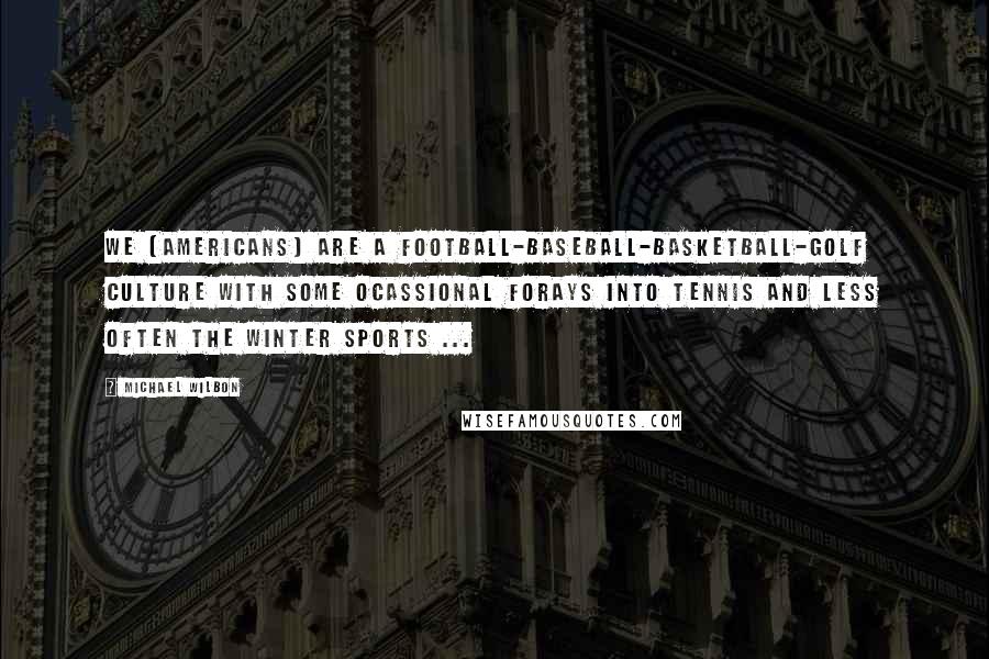 Michael Wilbon Quotes: We [Americans] are a football-baseball-basketball-golf culture with some ocassional forays into tennis and less often the winter sports ...