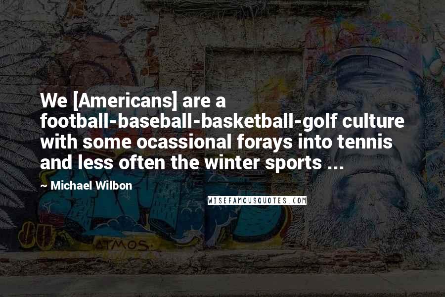 Michael Wilbon Quotes: We [Americans] are a football-baseball-basketball-golf culture with some ocassional forays into tennis and less often the winter sports ...