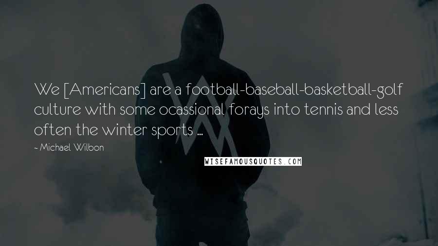 Michael Wilbon Quotes: We [Americans] are a football-baseball-basketball-golf culture with some ocassional forays into tennis and less often the winter sports ...