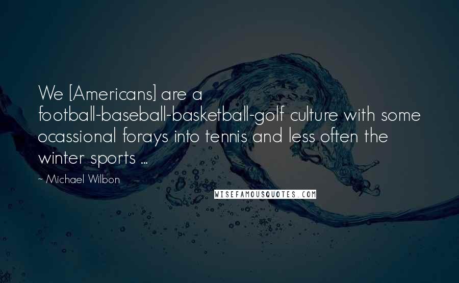 Michael Wilbon Quotes: We [Americans] are a football-baseball-basketball-golf culture with some ocassional forays into tennis and less often the winter sports ...