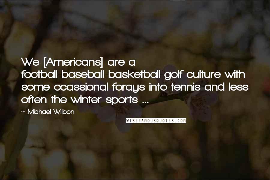 Michael Wilbon Quotes: We [Americans] are a football-baseball-basketball-golf culture with some ocassional forays into tennis and less often the winter sports ...