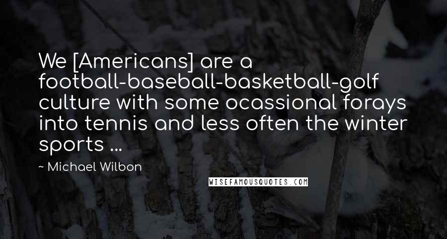 Michael Wilbon Quotes: We [Americans] are a football-baseball-basketball-golf culture with some ocassional forays into tennis and less often the winter sports ...