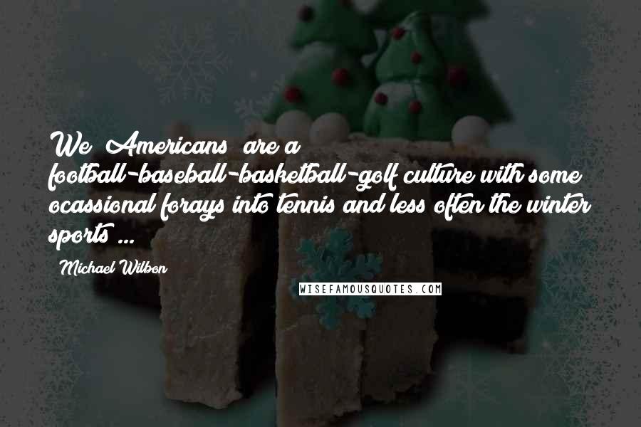 Michael Wilbon Quotes: We [Americans] are a football-baseball-basketball-golf culture with some ocassional forays into tennis and less often the winter sports ...