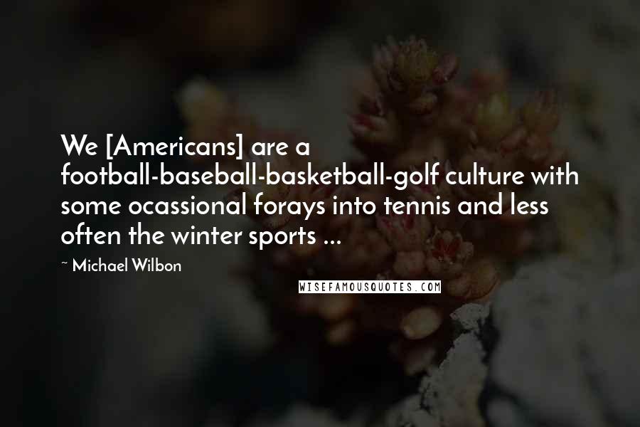 Michael Wilbon Quotes: We [Americans] are a football-baseball-basketball-golf culture with some ocassional forays into tennis and less often the winter sports ...