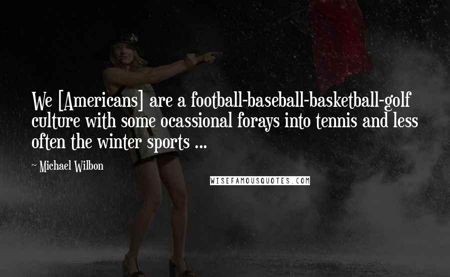 Michael Wilbon Quotes: We [Americans] are a football-baseball-basketball-golf culture with some ocassional forays into tennis and less often the winter sports ...