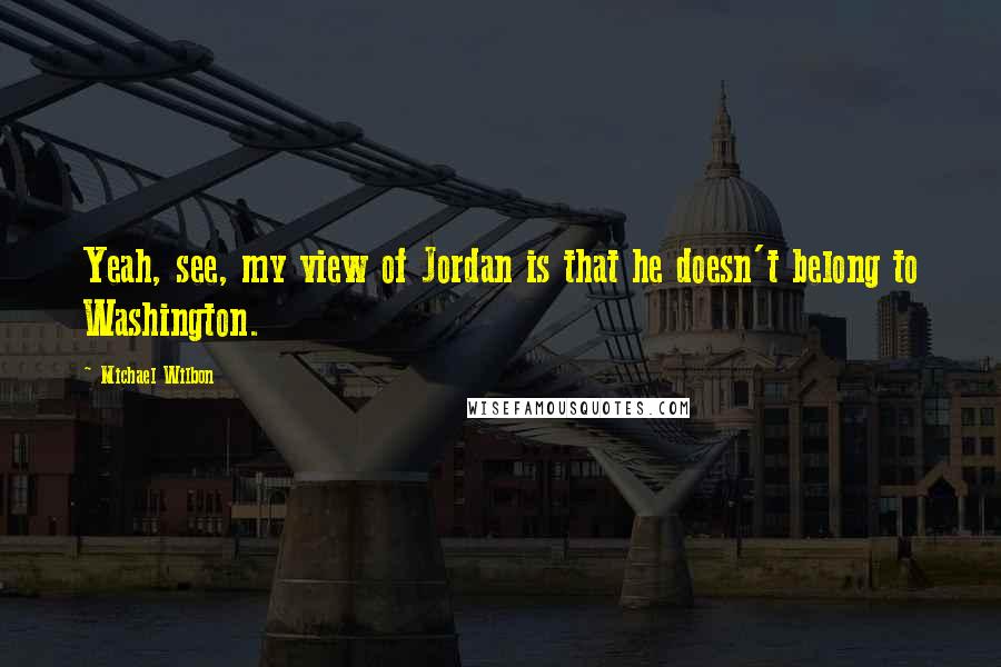 Michael Wilbon Quotes: Yeah, see, my view of Jordan is that he doesn't belong to Washington.