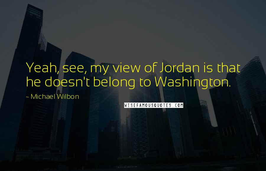 Michael Wilbon Quotes: Yeah, see, my view of Jordan is that he doesn't belong to Washington.