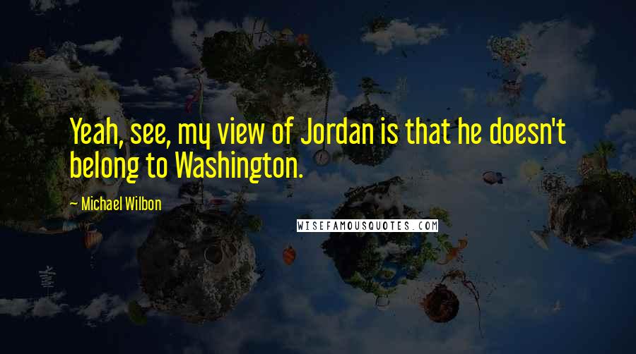Michael Wilbon Quotes: Yeah, see, my view of Jordan is that he doesn't belong to Washington.