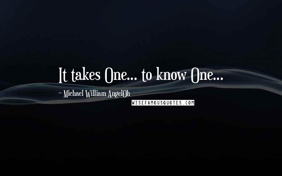 Michael William AngelOh Quotes: It takes One... to know One...