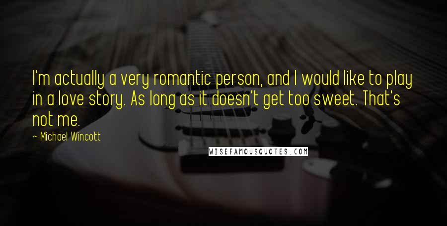 Michael Wincott Quotes: I'm actually a very romantic person, and I would like to play in a love story. As long as it doesn't get too sweet. That's not me.