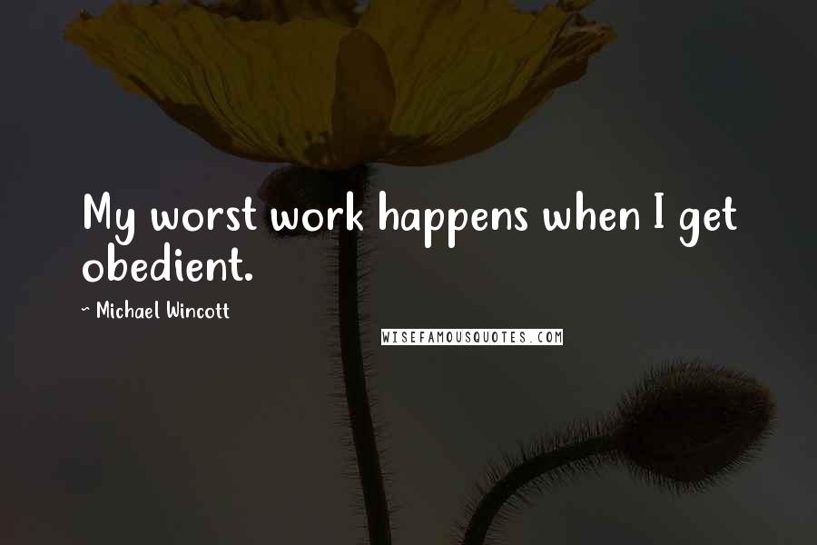 Michael Wincott Quotes: My worst work happens when I get obedient.