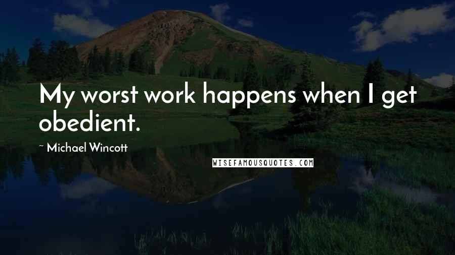 Michael Wincott Quotes: My worst work happens when I get obedient.