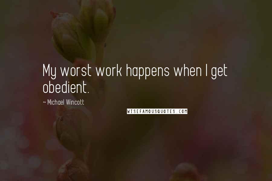 Michael Wincott Quotes: My worst work happens when I get obedient.