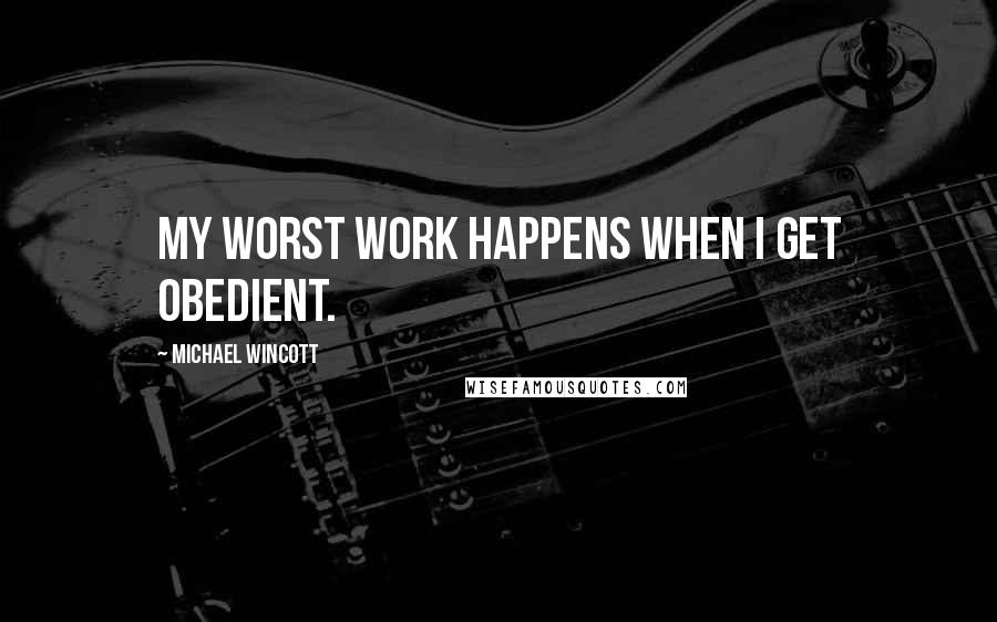 Michael Wincott Quotes: My worst work happens when I get obedient.