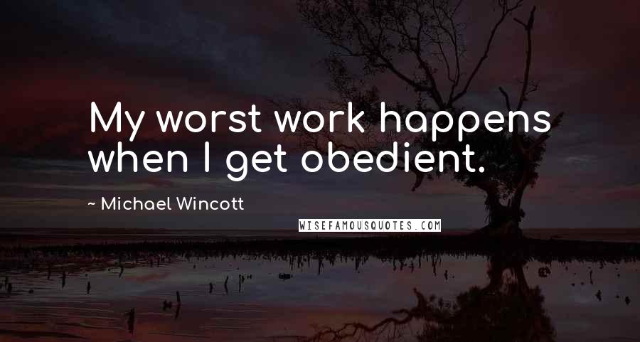 Michael Wincott Quotes: My worst work happens when I get obedient.
