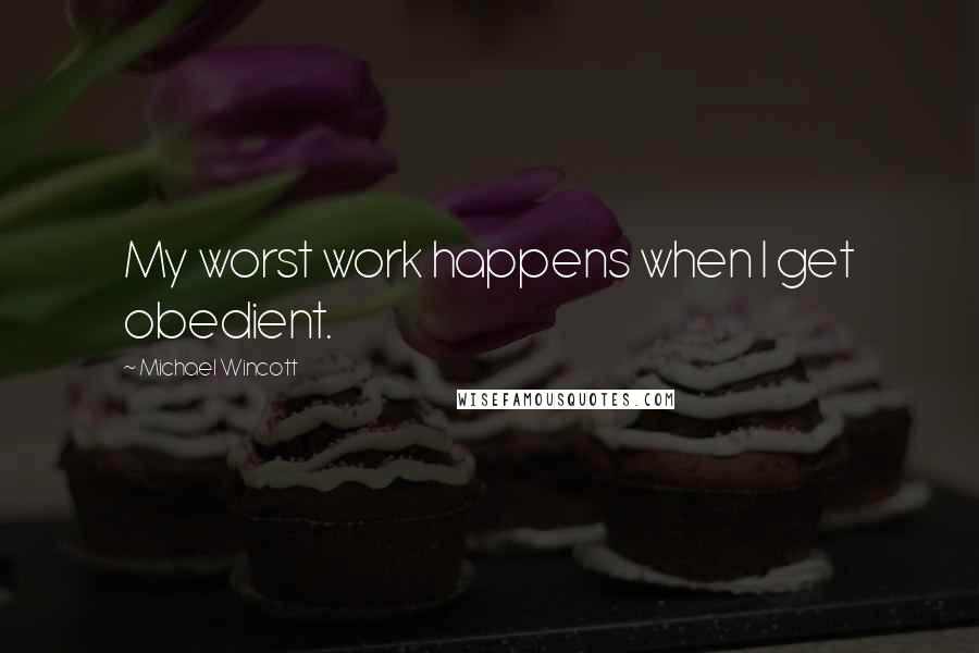 Michael Wincott Quotes: My worst work happens when I get obedient.